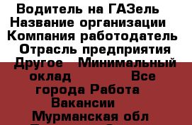 Водитель на ГАЗель › Название организации ­ Компания-работодатель › Отрасль предприятия ­ Другое › Минимальный оклад ­ 25 000 - Все города Работа » Вакансии   . Мурманская обл.,Полярные Зори г.